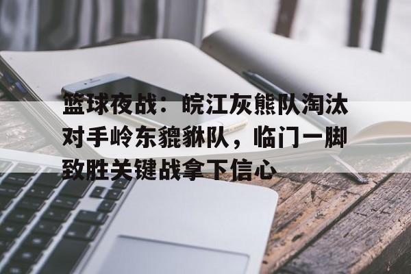 九游官网入口下载-篮球夜战：皖江灰熊队淘汰对手岭东貔貅队，临门一脚致胜关键战拿下信心的简单介绍