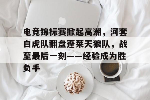 关于电竞锦标赛掀起高潮,河套白虎队翻盘蓬莱天狼队,战至最后一刻——经验成为胜负手的信息 关于电竞锦标赛掀起高潮,河套白虎队翻盘蓬莱天狼队,战至最后一刻——经验成为胜负手的信息