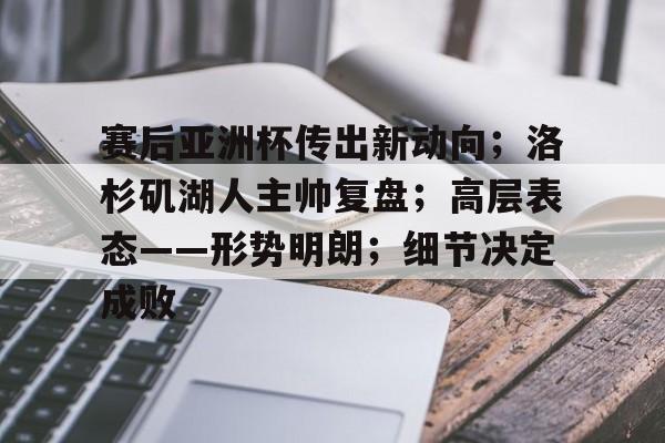 九游官网入口下载-赛后亚洲杯传出新动向；洛杉矶湖人主帅复盘；高层表态——形势明朗；细节决定成败的简单介绍