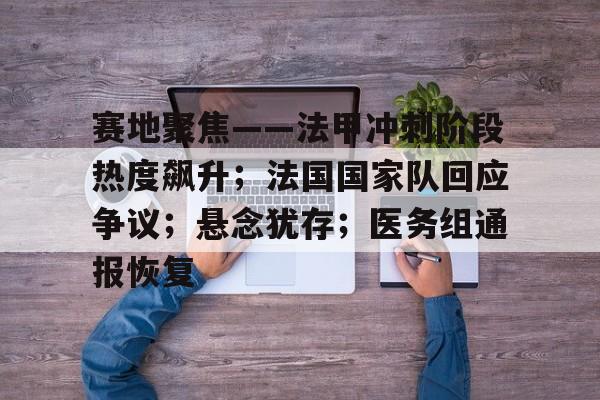 关于赛地聚焦——法甲冲刺阶段热度飙升;法国国家队回应争议;悬念犹存;医务组通报恢复的信息 关于赛地聚焦——法甲冲刺阶段热度飙升;法国国家队回应争议;悬念犹存;医务组通报恢复的信息