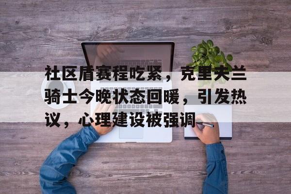 九游官网入口下载-包含社区盾赛程吃紧，克里夫兰骑士今晚状态回暖，引发热议，心理建设被强调的词条
