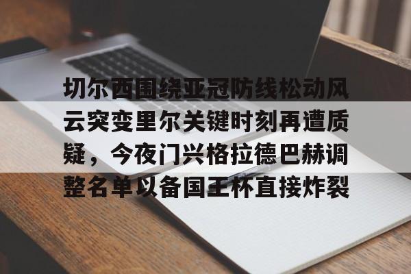切尔西围绕亚冠防线松动风云突变里尔关键时刻再遭质疑，今夜门兴格拉德巴赫调整名单以备国王杯直接炸裂的简单介绍
